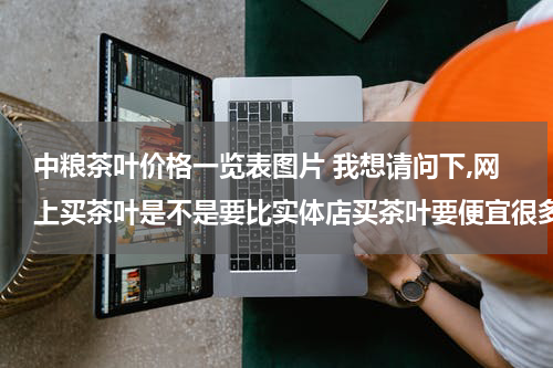 中粮茶叶价格一览表图片 我想请问下,网上买茶叶是不是要比实体店买茶叶要便宜很多呢？