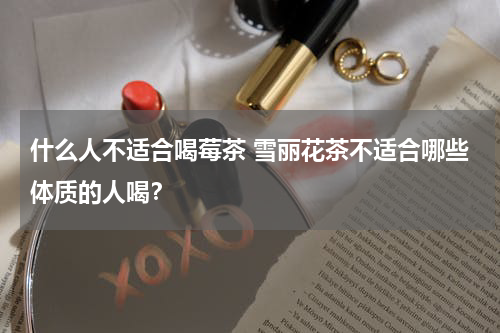 什么人不适合喝莓茶 雪丽花茶不适合哪些体质的人喝？