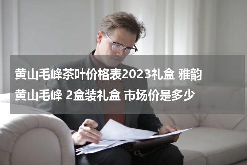 黄山毛峰茶叶价格表2023礼盒 雅韵 黄山毛峰 2盒装礼盒 市场价是多少
