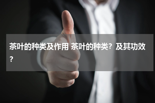 茶叶的种类及作用 茶叶的种类？及其功效？