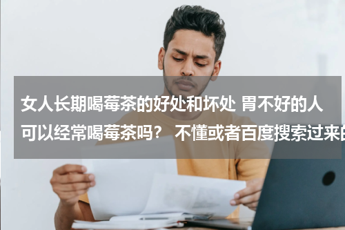女人长期喝莓茶的好处和坏处 胃不好的人可以经常喝莓茶吗？ 不懂或者百度搜索过来的请不要回答！谢谢？