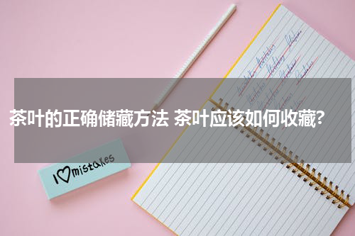 茶叶的正确储藏方法 茶叶应该如何收藏?