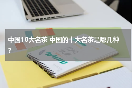 中国10大名茶 中国的十大名茶是哪几种？