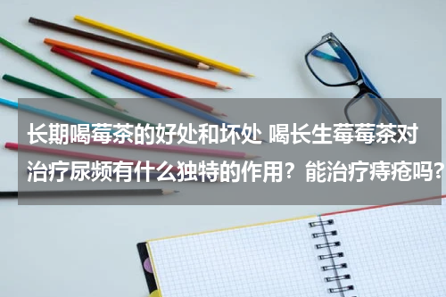 长期喝莓茶的好处和坏处 喝长生莓莓茶对治疗尿频有什么独特的作用？能治疗痔疮吗?