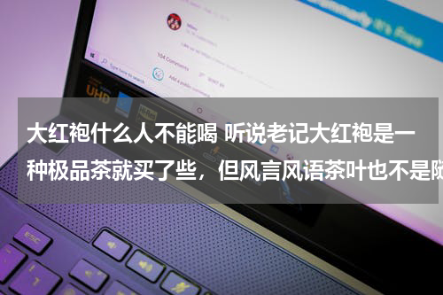 大红袍什么人不能喝 听说老记大红袍是一种极品茶就买了些，但风言风语茶叶也不是随意喝的，请问哪种情况下不能喝？