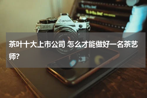 茶叶十大上市公司 怎么才能做好一名茶艺师?