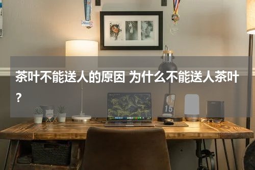 茶叶不能送人的原因 为什么不能送人茶叶？