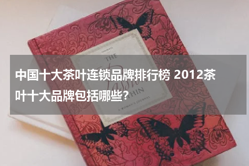 中国十大茶叶连锁品牌排行榜 2012茶叶十大品牌包括哪些？