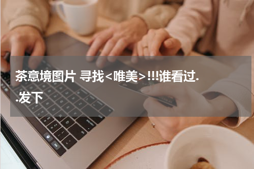 茶意境图片 寻找<唯美>!!!谁看过..发下