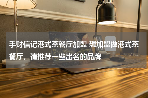 手财信记港式茶餐厅加盟 想加盟做港式茶餐厅，请推荐一些出名的品牌