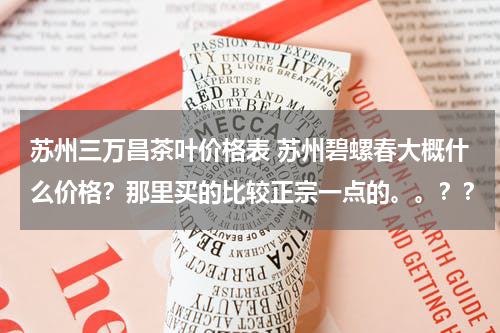 苏州三万昌茶叶价格表 苏州碧螺春大概什么价格？那里买的比较正宗一点的。。？？