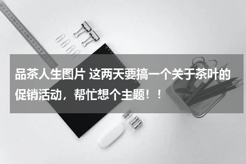 品茶人生图片 这两天要搞一个关于茶叶的促销活动，帮忙想个主题！！