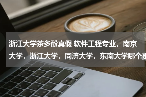 浙江大学茶多酚真假 软件工程专业，南京大学，浙江大学，同济大学，东南大学哪个更好？国内这个专业最好的大学是哪几个？