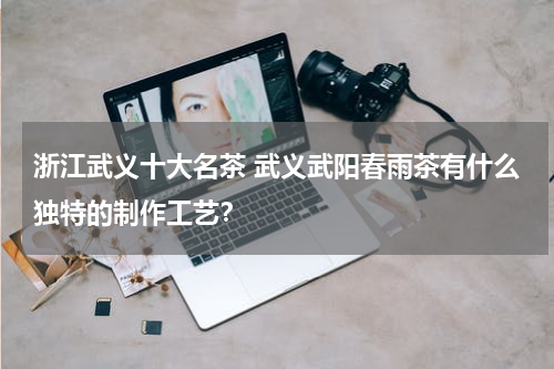 浙江武义十大名茶 武义武阳春雨茶有什么独特的制作工艺？