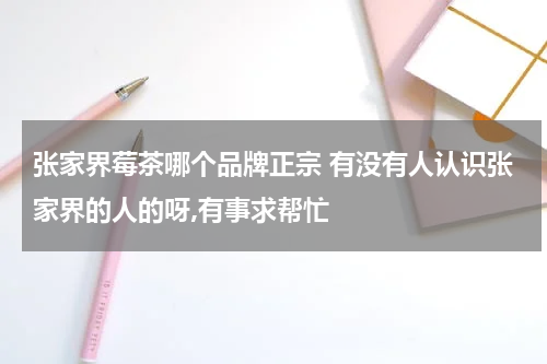 张家界莓茶哪个品牌正宗 有没有人认识张家界的人的呀,有事求帮忙