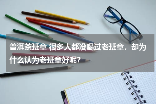 普洱茶班章 很多人都没喝过老班章，却为什么认为老班章好呢？