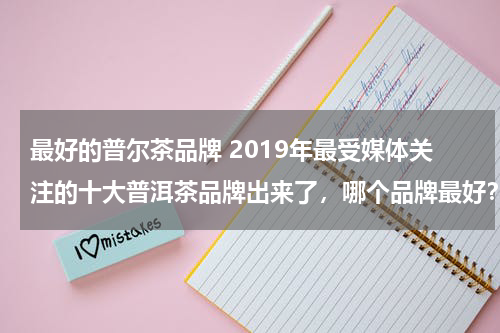 最好的普尔茶品牌 2019年最受媒体关注的十大普洱茶品牌出来了，哪个品牌最好？