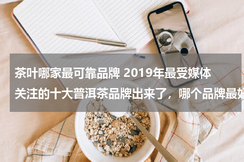 茶叶哪家最可靠品牌 2019年最受媒体关注的十大普洱茶品牌出来了，哪个品牌最好？