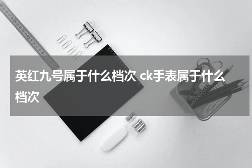 英红九号属于什么档次 ck手表属于什么档次