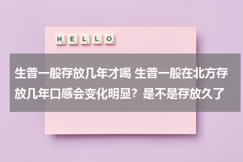 生普一般存放几年才喝 生普一般在北方存放几年口感会变化明显？是不是存放久了