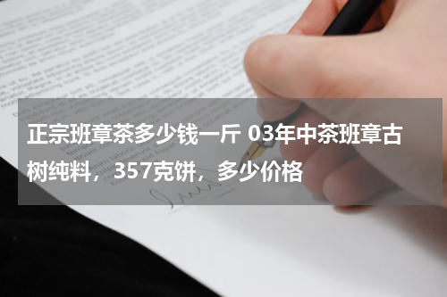 正宗班章茶多少钱一斤 03年中茶班章古树纯料，357克饼，多少价格