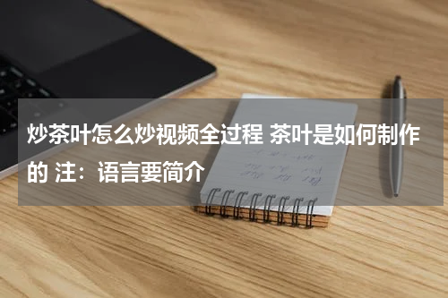 炒茶叶怎么炒视频全过程 茶叶是如何制作的 注：语言要简介