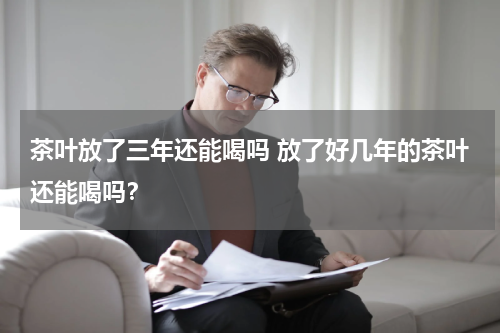 茶叶放了三年还能喝吗 放了好几年的茶叶还能喝吗？