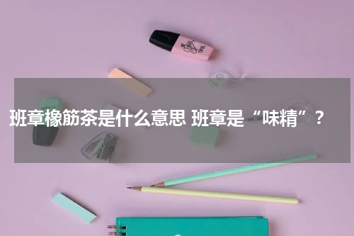 班章橡筋茶是什么意思 班章是“味精”？