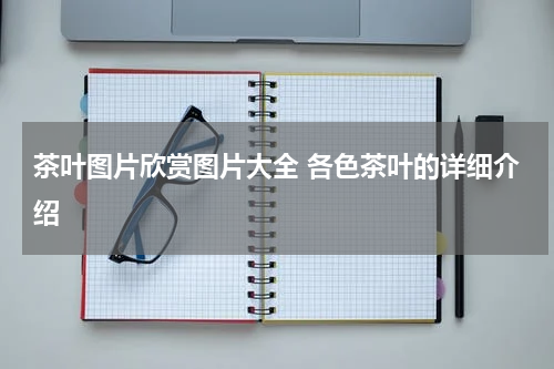 茶叶图片欣赏图片大全 各色茶叶的详细介绍