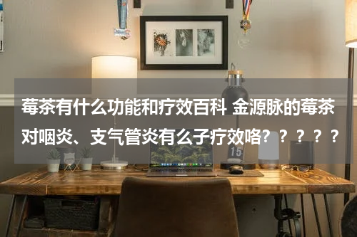 莓茶有什么功能和疗效百科 金源脉的莓茶对咽炎、支气管炎有么子疗效咯？？？？？