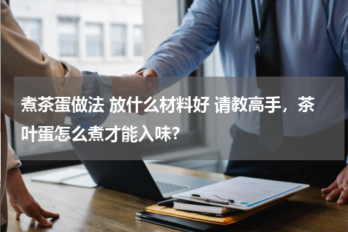 煮茶蛋做法 放什么材料好 请教高手，茶叶蛋怎么煮才能入味？