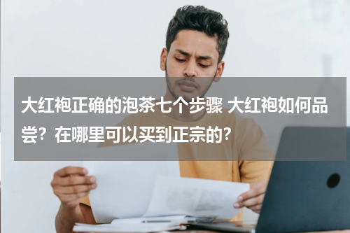大红袍正确的泡茶七个步骤 大红袍如何品尝？在哪里可以买到正宗的？