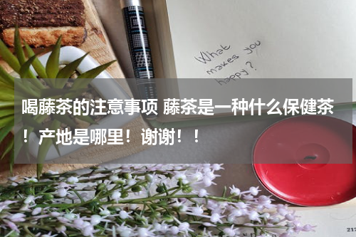 喝藤茶的注意事项 藤茶是一种什么保健茶！产地是哪里！谢谢！！