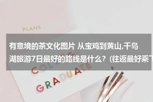 有意境的茶文化图片 从宝鸡到黄山,千岛湖旅游7日最好的路线是什么？(往返最好乘飞机）