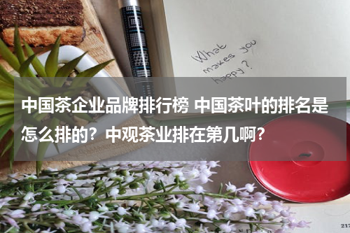 中国茶企业品牌排行榜 中国茶叶的排名是怎么排的？中观茶业排在第几啊？