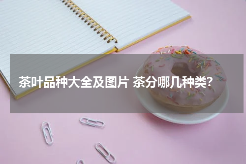 茶叶品种大全及图片 茶分哪几种类？