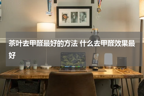 茶叶去甲醛最好的方法 什么去甲醛效果最好