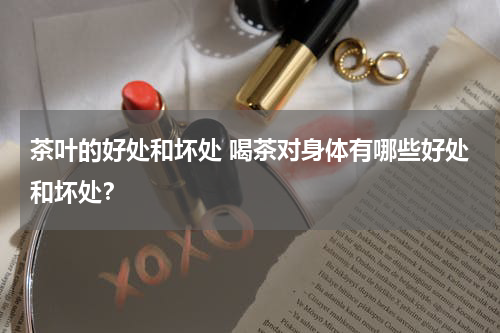 茶叶的好处和坏处 喝茶对身体有哪些好处和坏处？