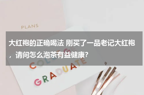大红袍的正确喝法 刚买了一品老记大红袍，请问怎么泡茶有益健康？