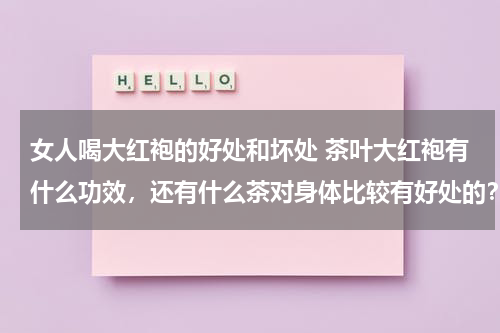 女人喝大红袍的好处和坏处 茶叶大红袍有什么功效，还有什么茶对身体比较有好处的？