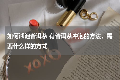 如何沏泡普洱茶 有普洱茶冲泡的方法，需要什么样的方式