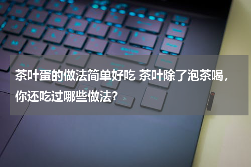 茶叶蛋的做法简单好吃 茶叶除了泡茶喝，你还吃过哪些做法？