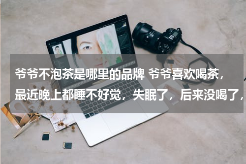 爷爷不泡茶是哪里的品牌 爷爷喜欢喝茶，最近晚上都睡不好觉，失眠了，后来没喝了，可是晚上还是睡不着，这是怎么回事？该怎么办？