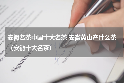 安徽名茶中国十大名茶 安徽黄山产什么茶（安徽十大名茶）