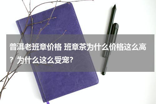 普洱老班章价格 班章茶为什么价格这么高？为什么这么受宠？