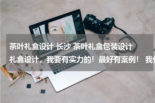 茶叶礼盒设计 长沙 茶叶礼盒包装设计 礼盒设计，我要有实力的！最好有案例！ 我们主要做黑茶！