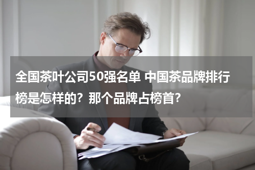 全国茶叶公司50强名单 中国茶品牌排行榜是怎样的？那个品牌占榜首？