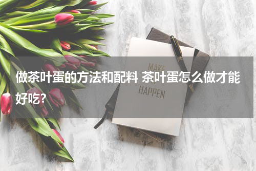 做茶叶蛋的方法和配料 茶叶蛋怎么做才能好吃？