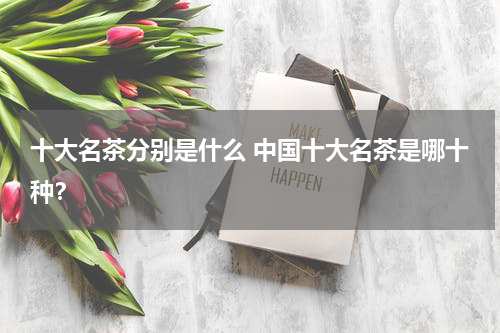 十大名茶分别是什么 中国十大名茶是哪十种？