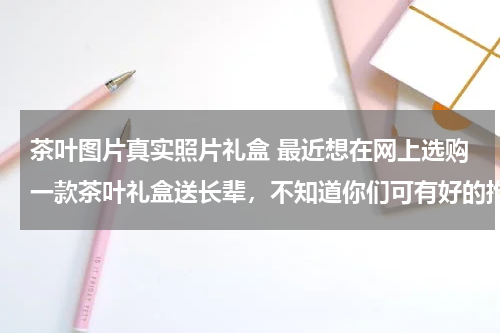 茶叶图片真实照片礼盒 最近想在网上选购一款茶叶礼盒送长辈，不知道你们可有好的推荐，谢了哈